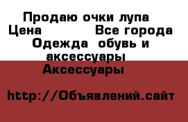 Продаю очки лупа › Цена ­ 2 500 - Все города Одежда, обувь и аксессуары » Аксессуары   